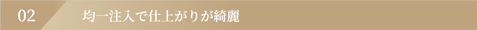 均一注入で仕上がりが綺麗